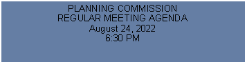 Text Box: PLANNING COMMISSIONREGULAR MEETING AGENDAAugust 24, 20226:30 PM